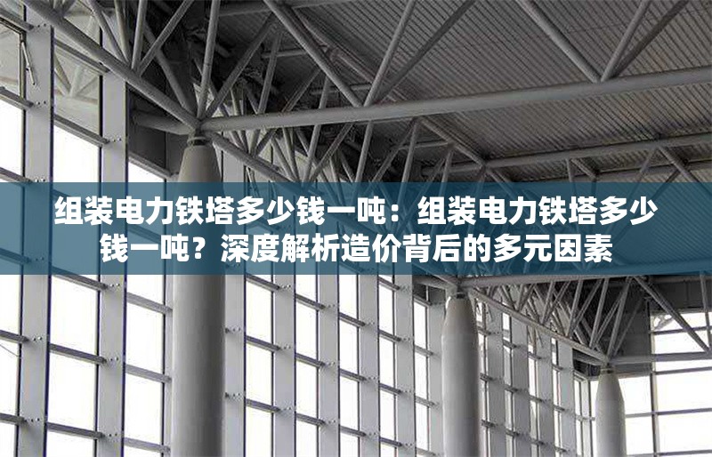 組裝電力鐵塔多少錢一噸：組裝電力鐵塔多少錢一噸？深度解析造價背后的多元因素 行業(yè)新聞