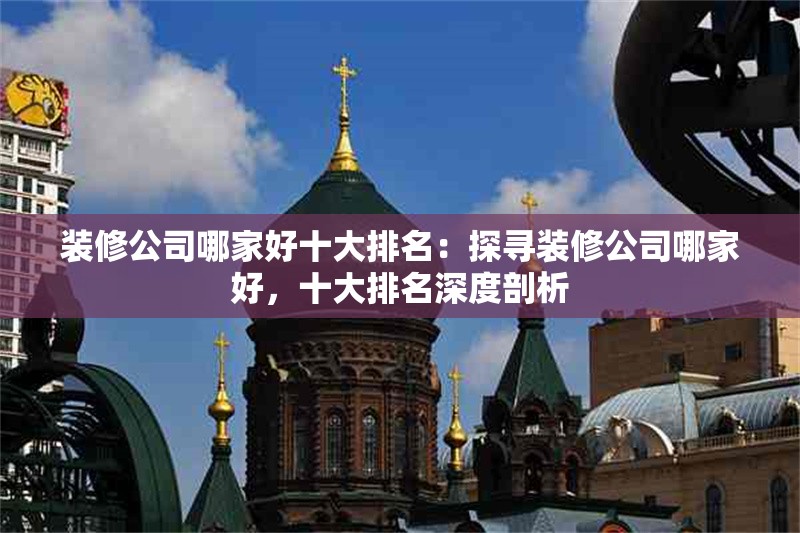 裝修公司哪家好十大排名：探尋裝修公司哪家好，十大排名深度剖析 行業(yè)新聞