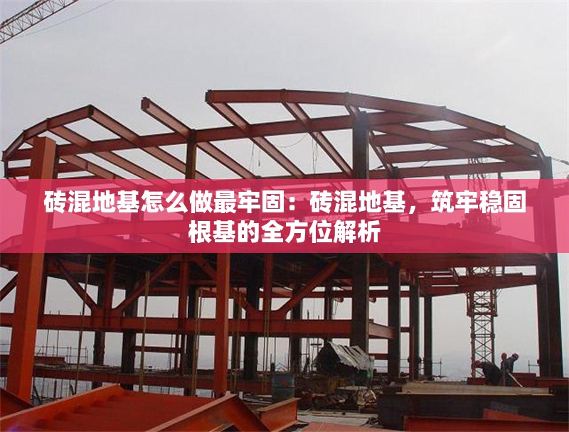 磚混地基怎么做最牢固：磚混地基，筑牢穩(wěn)固根基的全方位解析