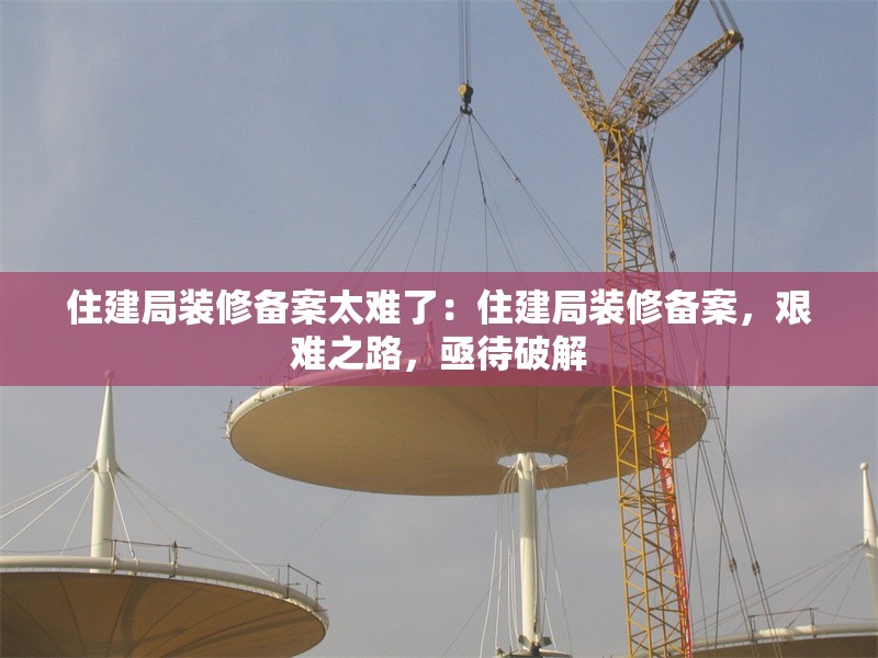 住建局裝修備案太難了：住建局裝修備案，艱難之路，亟待破解 行業(yè)新聞