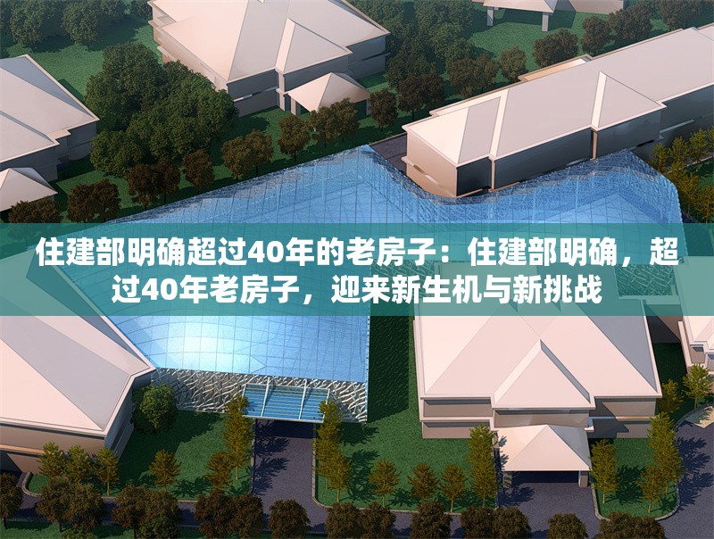住建部明確超過(guò)40年的老房子：住建部明確，超過(guò)40年老房子，迎來(lái)新生機(jī)與新挑戰(zhàn) 行業(yè)新聞