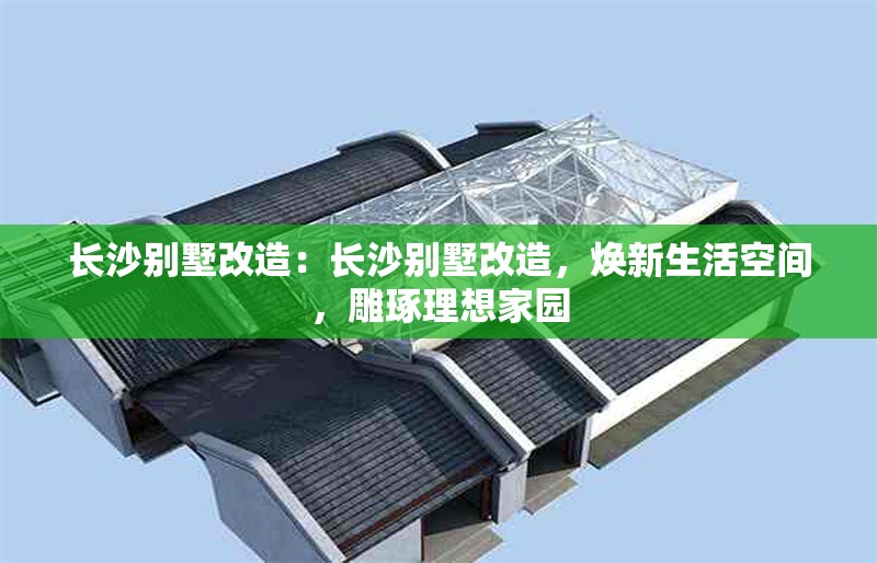 長(zhǎng)沙別墅改造：長(zhǎng)沙別墅改造，煥新生活空間，雕琢理想家園