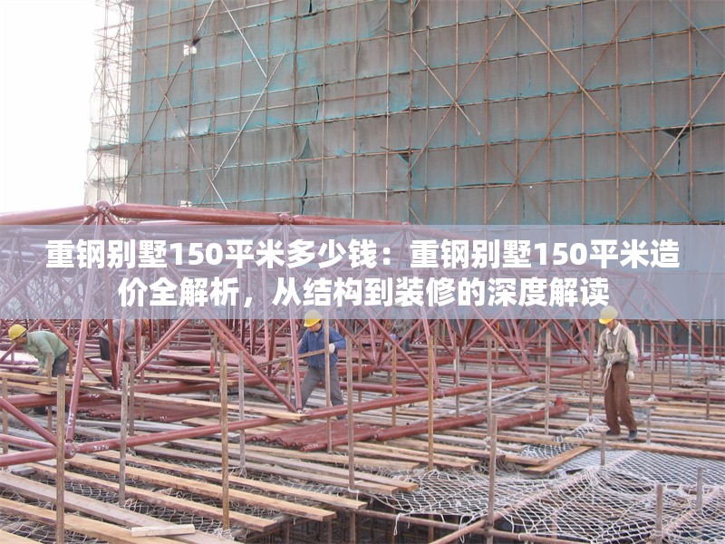 重鋼別墅150平米多少錢：重鋼別墅150平米造價(jià)全解析，從結(jié)構(gòu)到裝修的深度解讀