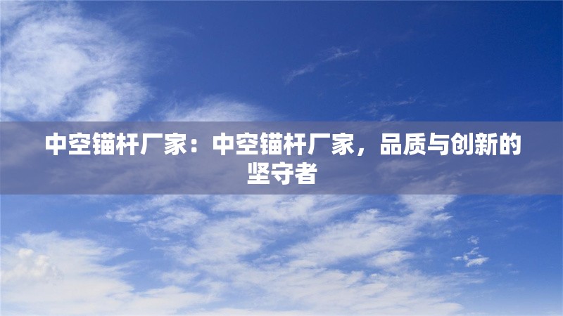 中空錨桿廠家：中空錨桿廠家，品質(zhì)與創(chuàng)新的堅(jiān)守者 行業(yè)新聞