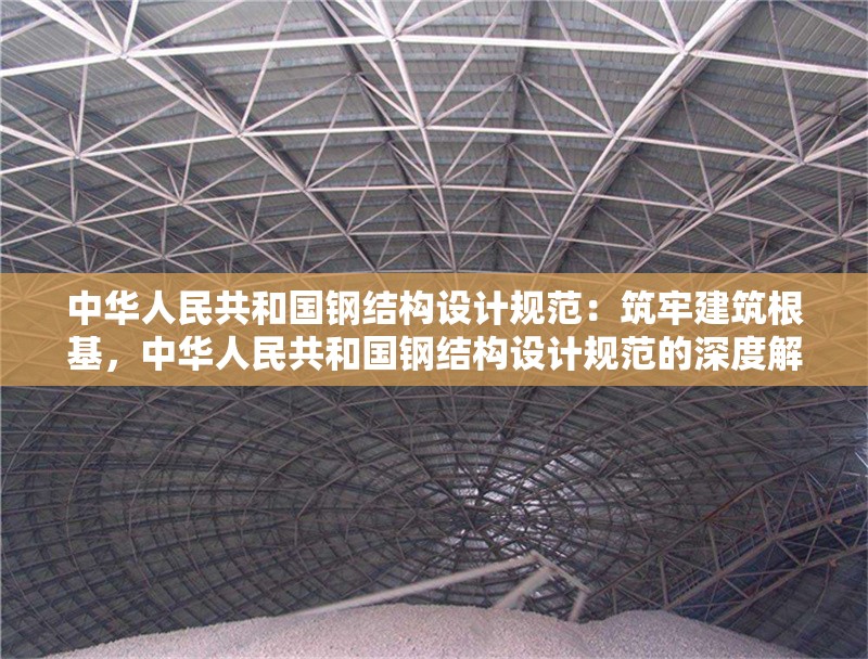 中華人民共和國鋼結(jié)構(gòu)設(shè)計規(guī)范：筑牢建筑根基，中華人民共和國鋼結(jié)構(gòu)設(shè)計規(guī)范的深度解讀與深遠意義 行業(yè)新聞