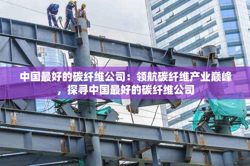 中國(guó)最好的碳纖維公司：領(lǐng)航碳纖維產(chǎn)業(yè)巔峰，探尋中國(guó)最好的碳纖維公司 行業(yè)新聞