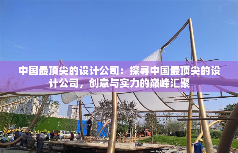 中國(guó)最頂尖的設(shè)計(jì)公司：探尋中國(guó)最頂尖的設(shè)計(jì)公司，創(chuàng)意與實(shí)力的巔峰匯聚 行業(yè)新聞