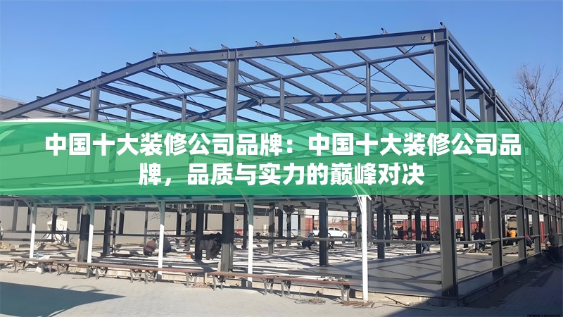 中國十大裝修公司品牌：中國十大裝修公司品牌，品質(zhì)與實(shí)力的巔峰對決 行業(yè)新聞