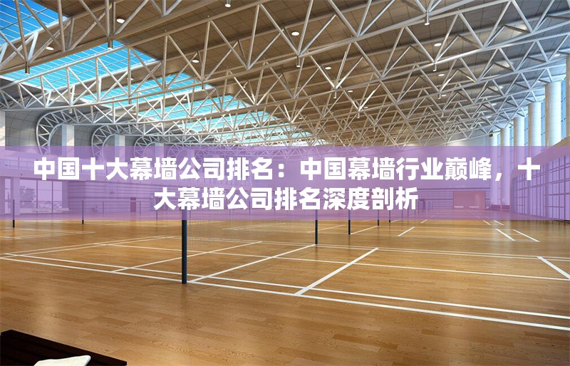 中國十大幕墻公司排名：中國幕墻行業(yè)巔峰，十大幕墻公司排名深度剖析 行業(yè)新聞