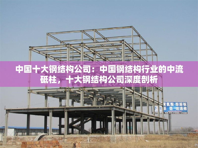中國十大鋼結(jié)構(gòu)公司：中國鋼結(jié)構(gòu)行業(yè)的中流砥柱，十大鋼結(jié)構(gòu)公司深度剖析