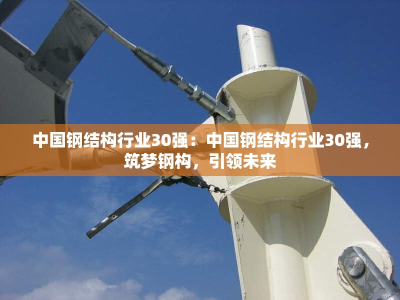 中國鋼結(jié)構(gòu)行業(yè)30強(qiáng)：中國鋼結(jié)構(gòu)行業(yè)30強(qiáng)，筑夢鋼構(gòu)，引領(lǐng)未來 行業(yè)新聞