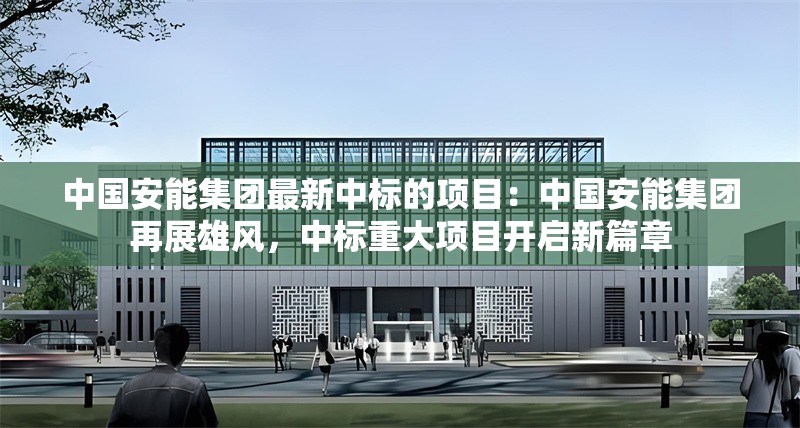 中國(guó)安能集團(tuán)最新中標(biāo)的項(xiàng)目:中國(guó)安能集團(tuán)再展雄風(fēng),中標(biāo)重大項(xiàng)目開(kāi)啟新篇章 行業(yè)新聞 中國(guó)安能集團(tuán)最新中標(biāo)的項(xiàng)目:中國(guó)安能集團(tuán)再展雄風(fēng),中標(biāo)重大項(xiàng)目開(kāi)啟新篇章 行業(yè)新聞