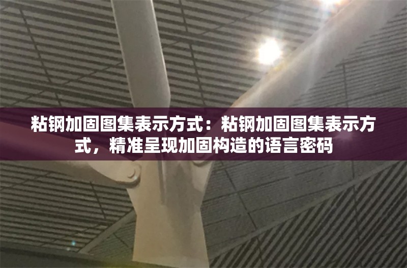 粘鋼加固圖集表示方式：粘鋼加固圖集表示方式，精準呈現(xiàn)加固構造的語言密碼 行業(yè)新聞