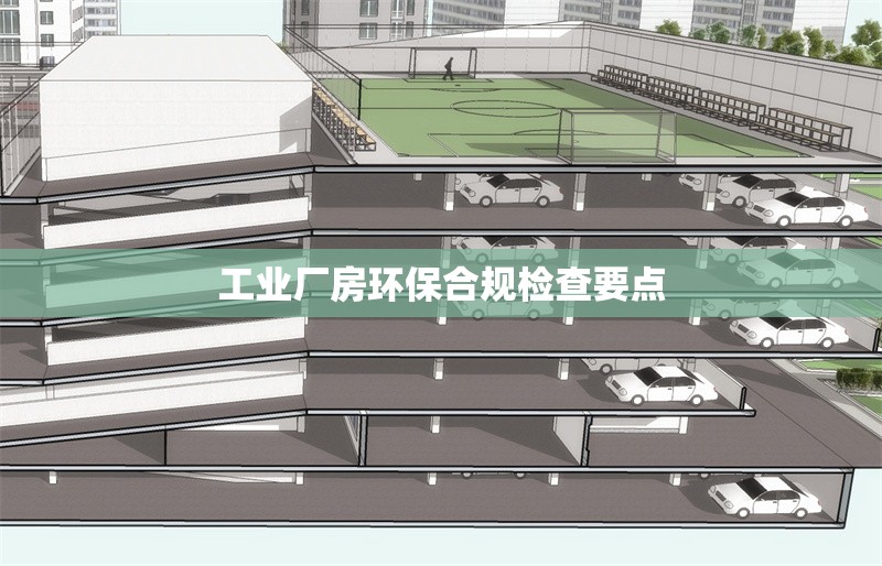 工業(yè)廠房環(huán)保合規(guī)檢查要點 行業(yè)新聞 第1張 工業(yè)廠房環(huán)保合規(guī)檢查要點 行業(yè)新聞 第1張