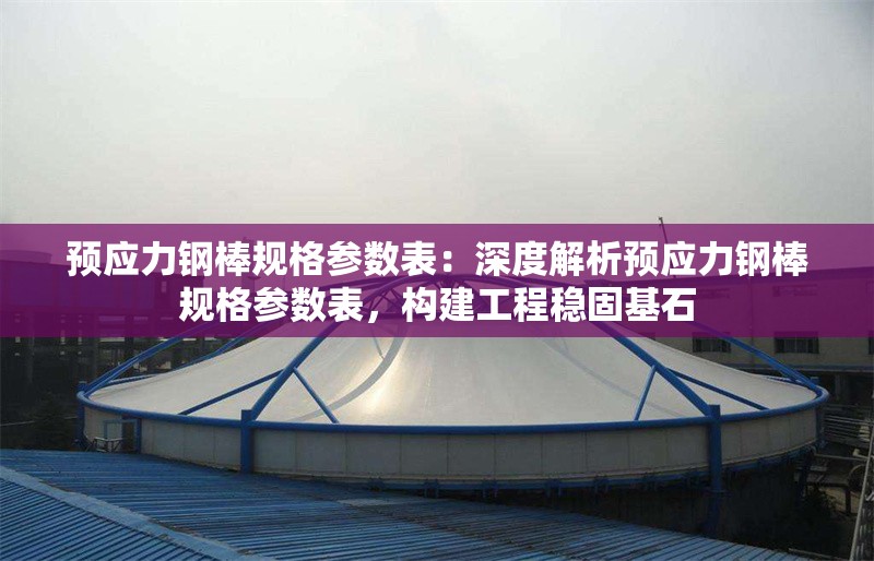 預應力鋼棒規(guī)格參數(shù)表：深度解析預應力鋼棒規(guī)格參數(shù)表，構(gòu)建工程穩(wěn)固基石