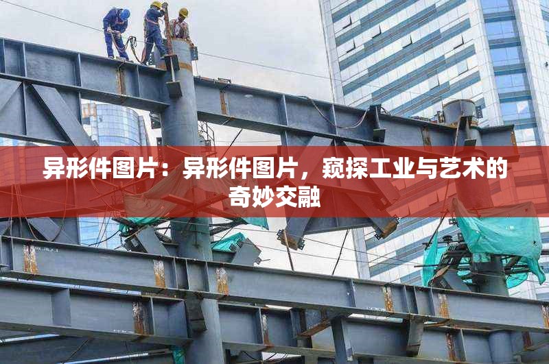 異形件圖片：異形件圖片，窺探工業(yè)與藝術(shù)的奇妙交融