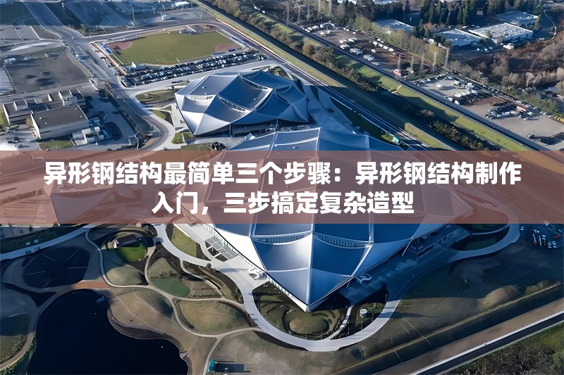 異形鋼結(jié)構(gòu)最簡單三個步驟：異形鋼結(jié)構(gòu)制作入門，三步搞定復(fù)雜造型 行業(yè)新聞