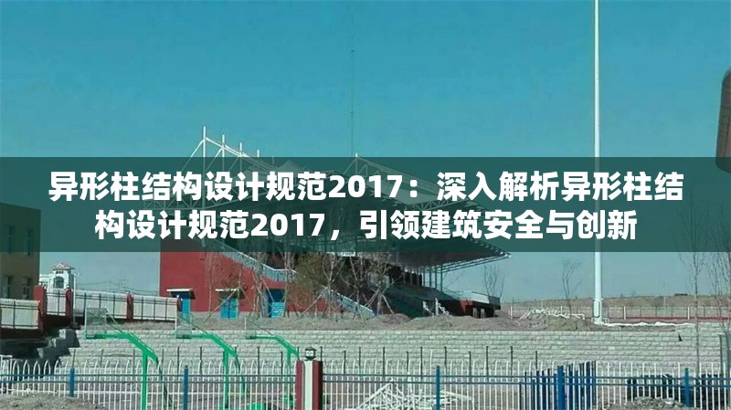 異形柱結(jié)構(gòu)設(shè)計規(guī)范2017：深入解析異形柱結(jié)構(gòu)設(shè)計規(guī)范2017，引領(lǐng)建筑安全與創(chuàng)新 行業(yè)新聞