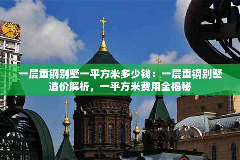 一層重鋼別墅一平方米多少錢：一層重鋼別墅造價(jià)解析，一平方米費(fèi)用全揭秘 行業(yè)新聞