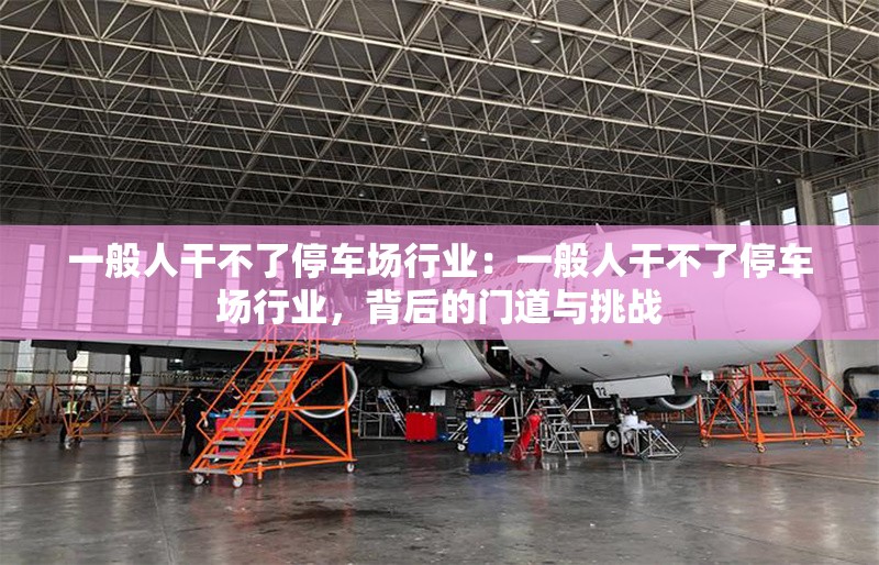 一般人干不了停車場(chǎng)行業(yè)：一般人干不了停車場(chǎng)行業(yè)，背后的門道與挑戰(zhàn) 行業(yè)新聞