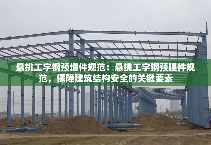 懸挑工字鋼預(yù)埋件規(guī)范：懸挑工字鋼預(yù)埋件規(guī)范，保障建筑結(jié)構(gòu)安全的關(guān)鍵要素