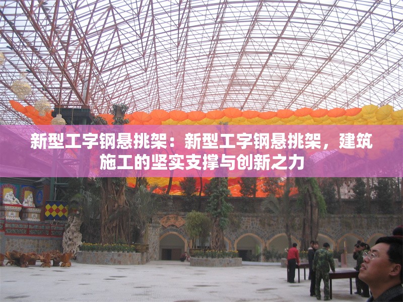 新型工字鋼懸挑架：新型工字鋼懸挑架，建筑施工的堅實支撐與創(chuàng)新之力 行業(yè)新聞