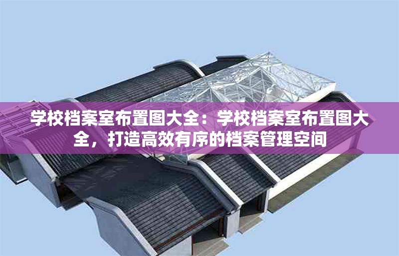 學(xué)校檔案室布置圖大全：學(xué)校檔案室布置圖大全，打造高效有序的檔案管理空間